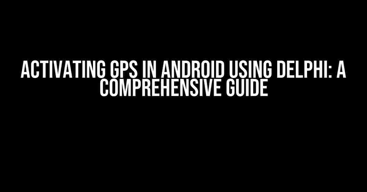 Activating GPS in Android using Delphi: A Comprehensive Guide