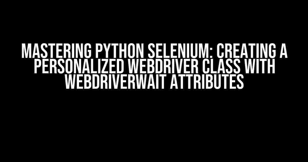 Mastering Python Selenium: Creating a Personalized WebDriver Class with WebDriverWait Attributes