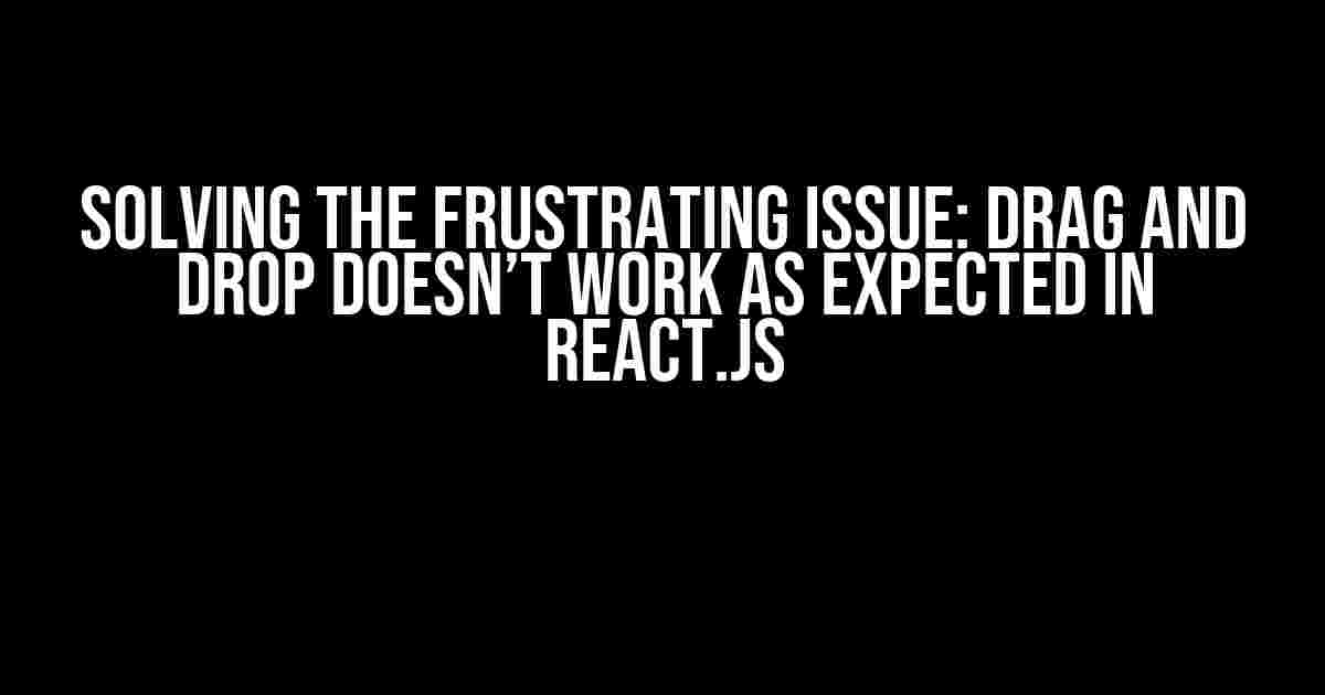 Solving the Frustrating Issue: Drag and Drop Doesn’t Work as Expected in React.js