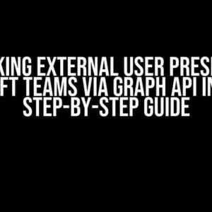 Unlocking External User Presence in Microsoft Teams via Graph API in 2024: A Step-by-Step Guide