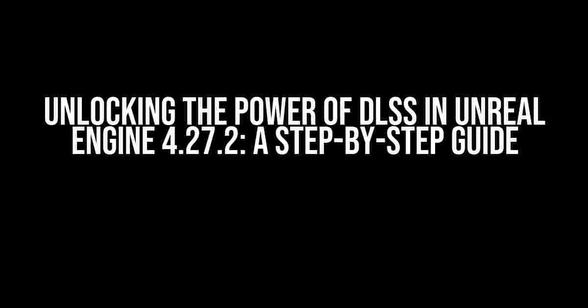 Unlocking the Power of DLSS in Unreal Engine 4.27.2: A Step-by-Step Guide